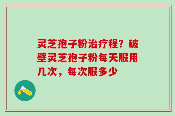 灵芝孢子粉程?破壁灵芝孢子粉每天服用几次,每次服多少 灵芝孢子粉程?破壁灵芝孢子粉每天服用几次,每次服多少