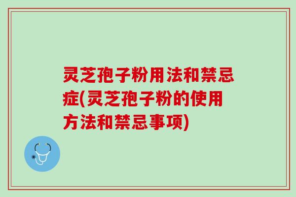 灵芝孢子粉用法和禁忌症(灵芝孢子粉的使用方法和禁忌事项)