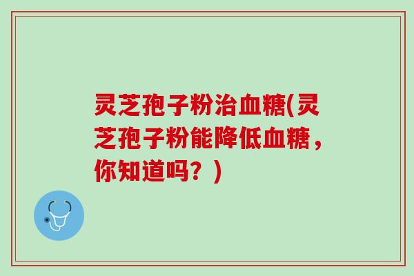 灵芝孢子粉治血糖(灵芝孢子粉能降低血糖，你知道吗？)
