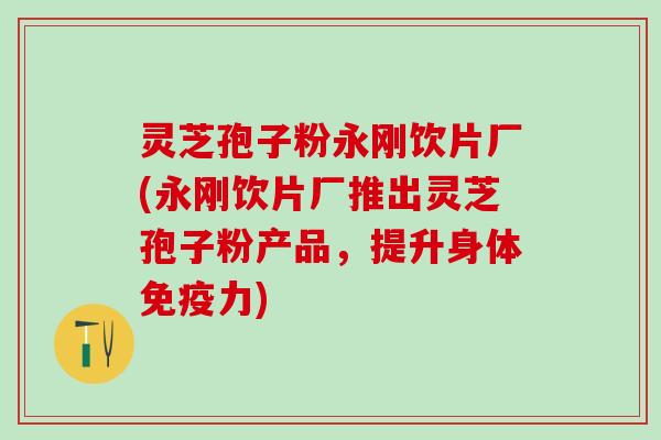 灵芝孢子粉永刚饮片厂(永刚饮片厂推出灵芝孢子粉产品，提升身体免疫力)