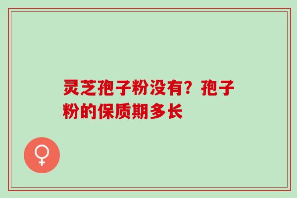 灵芝孢子粉没有?孢子粉的保质期多长 灵芝孢子粉没有?孢子粉的保质期多长