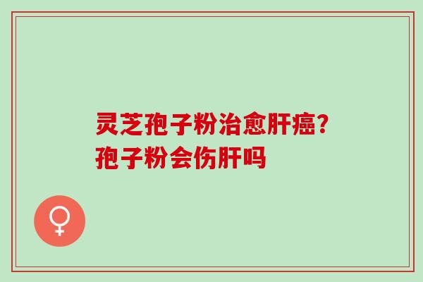 灵芝孢子粉治愈肝癌？孢子粉会伤肝吗