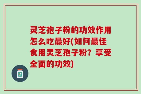 灵芝孢子粉的功效作用怎么吃最好(如何最佳食用灵芝孢子粉？享受全面的功效)