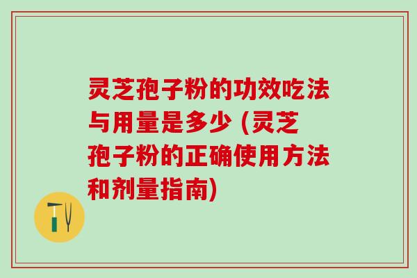 灵芝孢子粉的功效吃法与用量是多少 (灵芝孢子粉的正确使用方法和剂量指南)