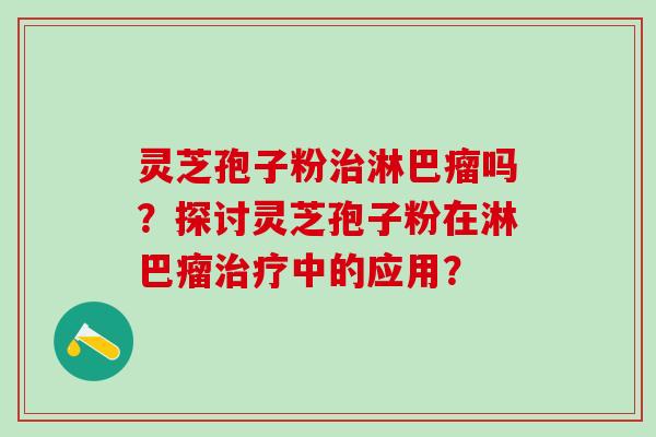 灵芝孢子粉治淋巴瘤吗？探讨灵芝孢子粉在淋巴瘤治疗中的应用？