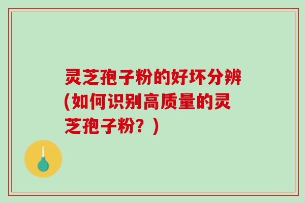 灵芝孢子粉的好坏分辨(如何识别高质量的灵芝孢子粉？)