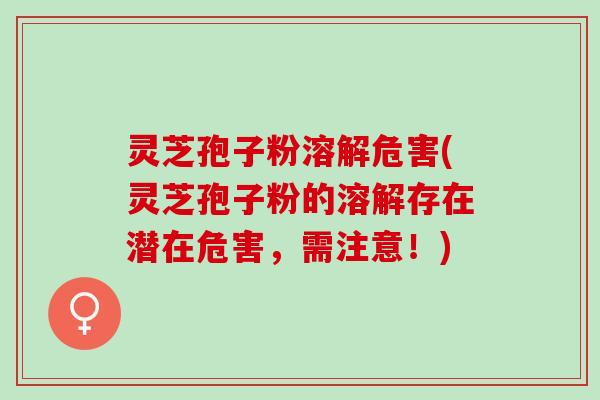 灵芝孢子粉溶解危害(灵芝孢子粉的溶解存在潜在危害，需注意！)