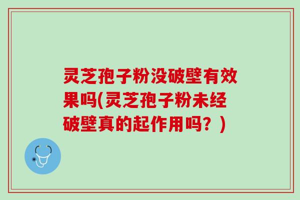 灵芝孢子粉没破壁有效果吗(灵芝孢子粉未经破壁真的起作用吗？)