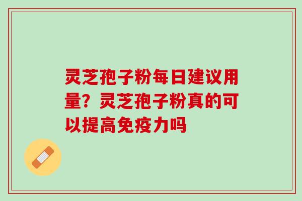 灵芝孢子粉每日建议用量？灵芝孢子粉真的可以提高免疫力吗