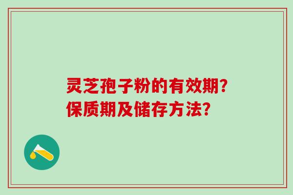 灵芝孢子粉的有效期？保质期及储存方法？