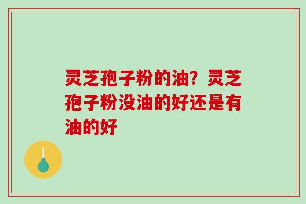 灵芝孢子粉的油？灵芝孢子粉没油的好还是有油的好