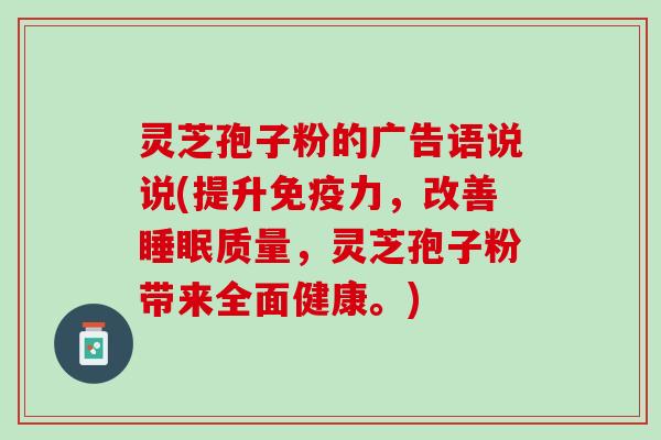 灵芝孢子粉的广告语说说(提升免疫力，改善睡眠质量，灵芝孢子粉带来全面健康。)