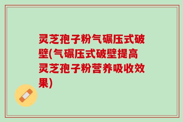 灵芝孢子粉气碾压式破壁(气碾压式破壁提高灵芝孢子粉营养吸收效果)