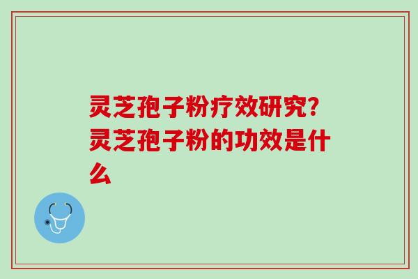 灵芝孢子粉疗效研究？灵芝孢子粉的功效是什么