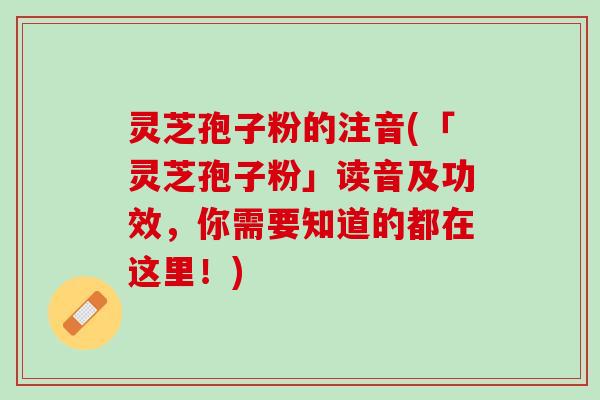灵芝孢子粉的注音(「灵芝孢子粉」读音及功效，你需要知道的都在这里！)