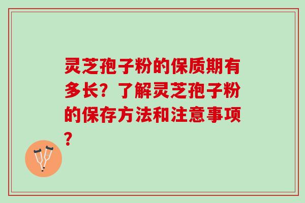 灵芝孢子粉的保质期有多长？了解灵芝孢子粉的保存方法和注意事项？