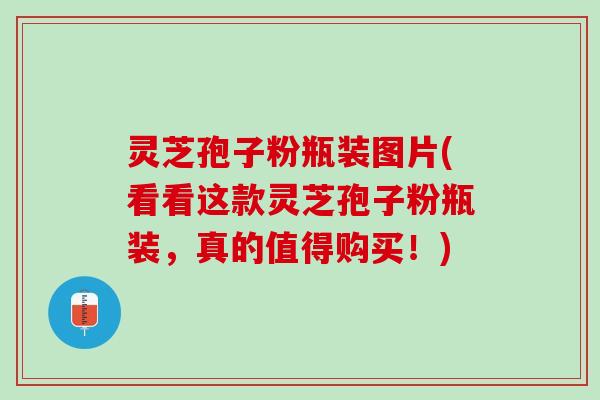灵芝孢子粉瓶装图片(看看这款灵芝孢子粉瓶装，真的值得购买！)