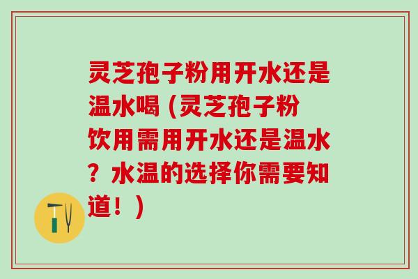 灵芝孢子粉用开水还是温水喝 (灵芝孢子粉饮用需用开水还是温水？水温的选择你需要知道！)