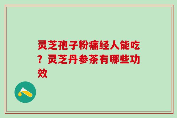 灵芝孢子粉痛经人能吃？灵芝丹参茶有哪些功效