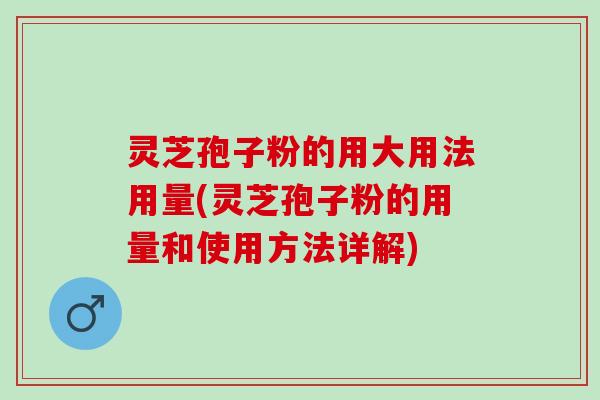 灵芝孢子粉的用大用法用量(灵芝孢子粉的用量和使用方法详解)