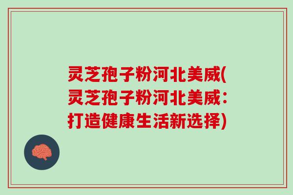 灵芝孢子粉河北美威(灵芝孢子粉河北美威：打造健康生活新选择)