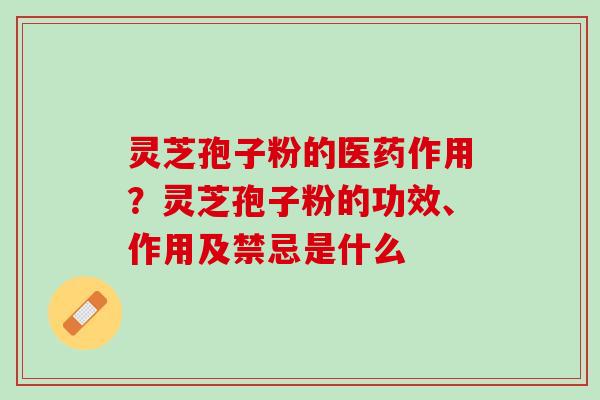灵芝孢子粉的医药作用?灵芝孢子粉的功效、作用及禁忌是什么 灵芝孢子粉的医药作用?灵芝孢子粉的功效、作用及禁忌是什么