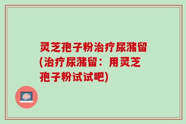 灵芝孢子粉治疗尿潴留(治疗尿潴留：用灵芝孢子粉试试吧)