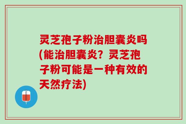 灵芝孢子粉治胆囊炎吗(能治胆囊炎？灵芝孢子粉可能是一种有效的天然疗法)
