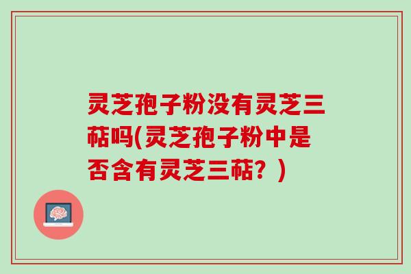 灵芝孢子粉没有灵芝三萜吗(灵芝孢子粉中是否含有灵芝三萜？)