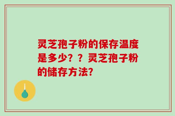 灵芝孢子粉的保存温度是多少??灵芝孢子粉的储存方法? 灵芝孢子粉的保存温度是多少??灵芝孢子粉的储存方法?