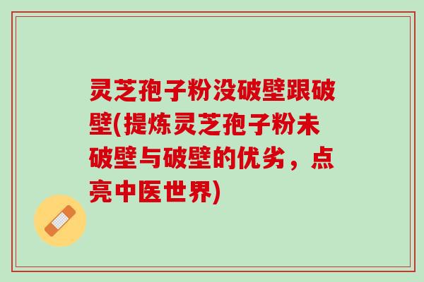 灵芝孢子粉没破壁跟破壁(提炼灵芝孢子粉未破壁与破壁的优劣，点亮中医世界)