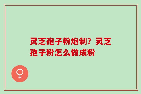 灵芝孢子粉炮制？灵芝孢子粉怎么做成粉