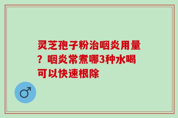灵芝孢子粉治咽炎用量？咽炎常煮哪3种水喝可以快速根除