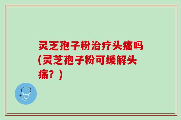 灵芝孢子粉治疗头痛吗(灵芝孢子粉可缓解头痛？)