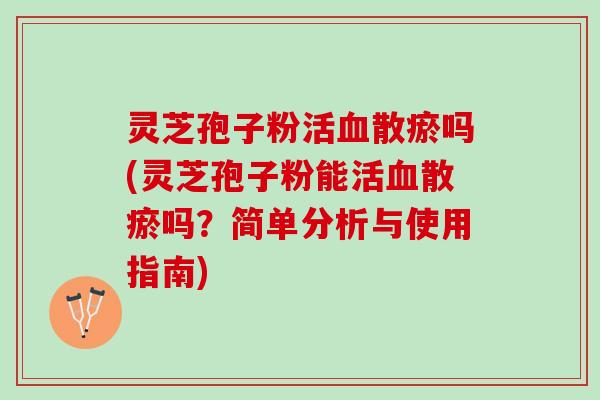 灵芝孢子粉活散瘀吗(灵芝孢子粉能活散瘀吗？简单分析与使用指南)
