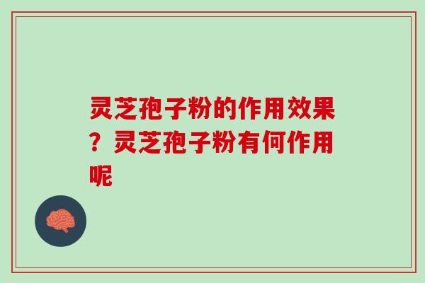 灵芝孢子粉的作用效果?灵芝孢子粉有何作用呢 灵芝孢子粉的作用效果?灵芝孢子粉有何作用呢