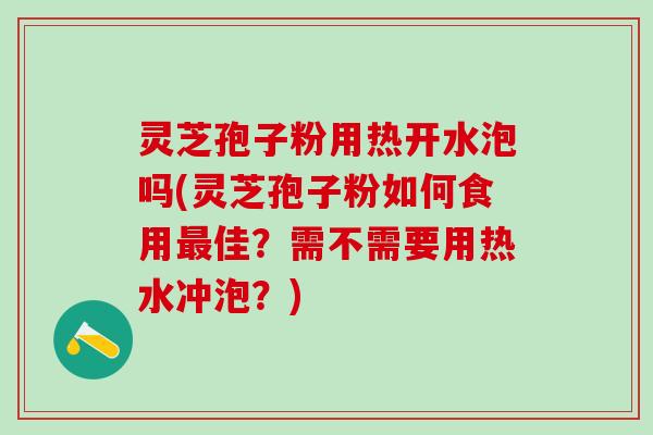 灵芝孢子粉用热开水泡吗(灵芝孢子粉如何食用最佳？需不需要用热水冲泡？)