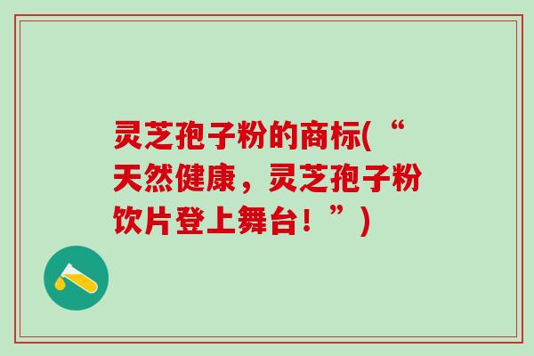 灵芝孢子粉的商标(“天然健康,灵芝孢子粉饮片登上舞台!”) 灵芝孢子粉的商标(“天然健康,灵芝孢子粉饮片登上舞台!”)