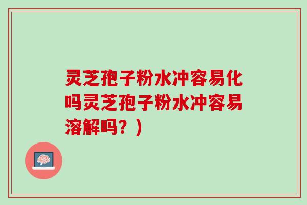灵芝孢子粉水冲容易化吗灵芝孢子粉水冲容易溶解吗？)