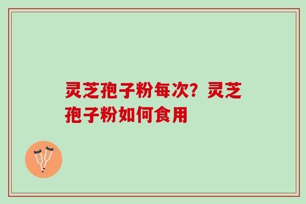 灵芝孢子粉每次？灵芝孢子粉如何食用