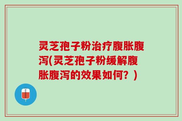 灵芝孢子粉腹胀(灵芝孢子粉缓解腹胀的效果如何?) 灵芝孢子粉腹胀(灵芝孢子粉缓解腹胀的效果如何?)