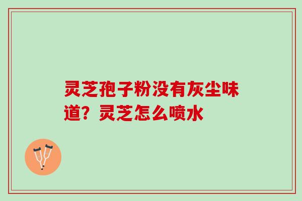 灵芝孢子粉没有灰尘味道？灵芝怎么喷水