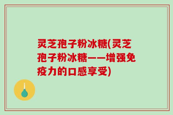 灵芝孢子粉冰糖(灵芝孢子粉冰糖——增强免疫力的口感享受)