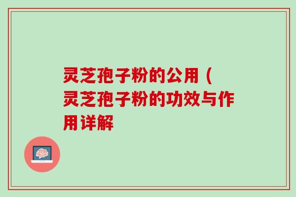 灵芝孢子粉的公用 (灵芝孢子粉的功效与作用详解