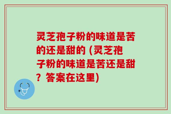 灵芝孢子粉的味道是苦的还是甜的 (灵芝孢子粉的味道是苦还是甜？答案在这里)