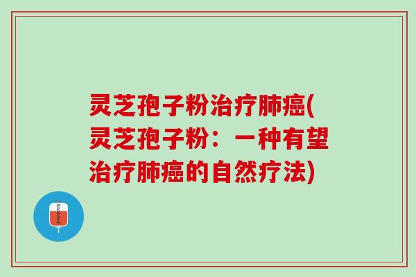 灵芝孢子粉治疗肺癌(灵芝孢子粉：一种有望治疗肺癌的自然疗法)