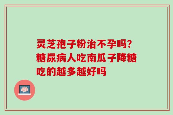 灵芝孢子粉治不孕吗？糖尿病人吃南瓜子降糖吃的越多越好吗