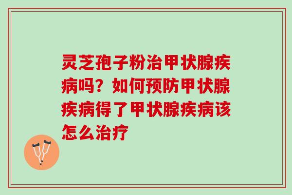 灵芝孢子粉治甲状腺疾病吗？如何预防甲状腺疾病得了甲状腺疾病该怎么治疗
