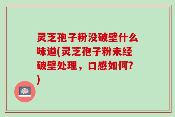 灵芝孢子粉没破壁什么味道(灵芝孢子粉未经破壁处理，口感如何？)