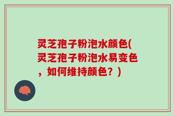灵芝孢子粉泡水颜色(灵芝孢子粉泡水易变色,如何维持颜色?) 灵芝孢子粉泡水颜色(灵芝孢子粉泡水易变色,如何维持颜色?)